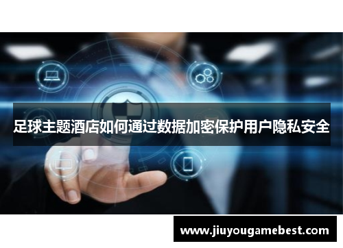 足球主题酒店如何通过数据加密保护用户隐私安全